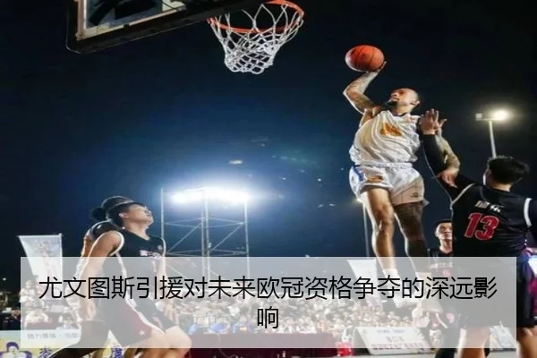 尤文图斯引援对未来欧冠资格争夺的深远影响